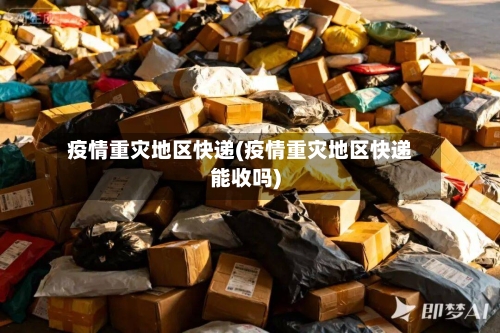 疫情重灾地区快递(疫情重灾地区快递能收吗)-第3张图片