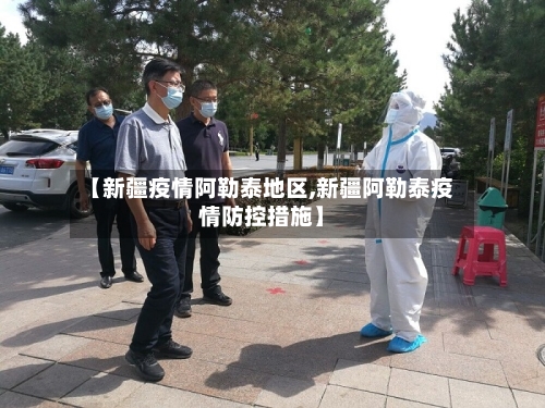 【新疆疫情阿勒泰地区,新疆阿勒泰疫情防控措施】-第2张图片