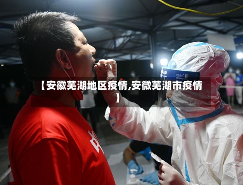 【安徽芜湖地区疫情,安微芜湖市疫情】-第3张图片