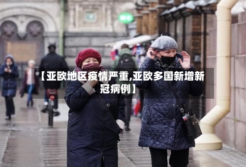 【亚欧地区疫情严重,亚欧多国新增新冠病例】