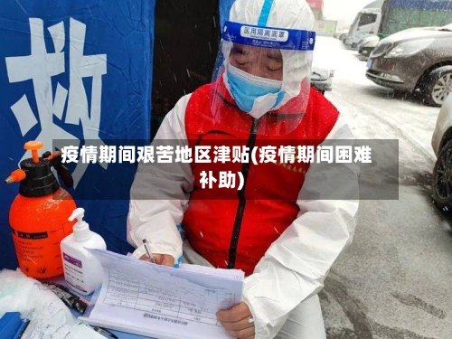 疫情期间艰苦地区津贴(疫情期间困难补助)