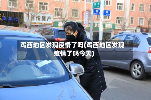 鸡西地区发现疫情了吗(鸡西地区发现疫情了吗今天)-第2张图片