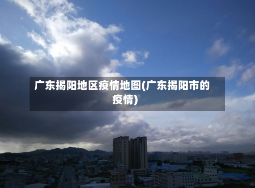 广东揭阳地区疫情地图(广东揭阳市的疫情)