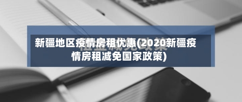新疆地区疫情房租优惠(2020新疆疫情房租减免国家政策)