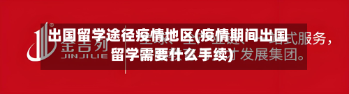 出国留学途径疫情地区(疫情期间出国留学需要什么手续)
