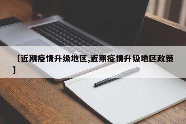 【近期疫情升级地区,近期疫情升级地区政策】
