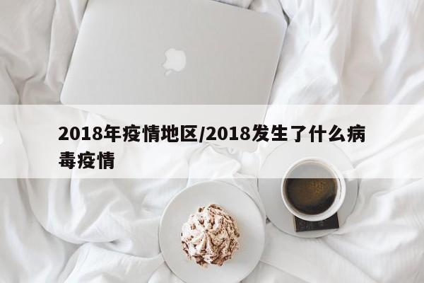 2018年疫情地区/2018发生了什么病毒疫情
