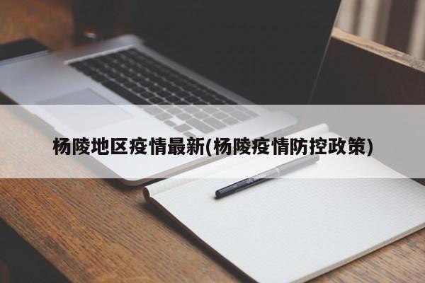 杨陵地区疫情最新(杨陵疫情防控政策)