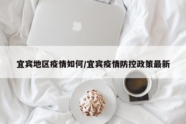 宜宾地区疫情如何/宜宾疫情防控政策最新